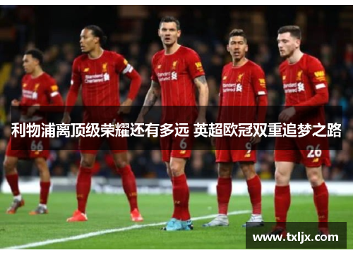 利物浦离顶级荣耀还有多远 英超欧冠双重追梦之路