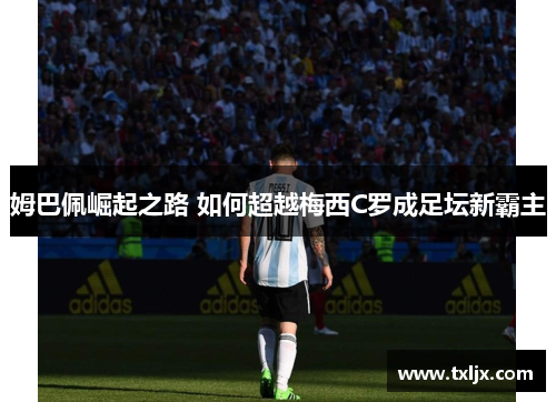 姆巴佩崛起之路 如何超越梅西C罗成足坛新霸主