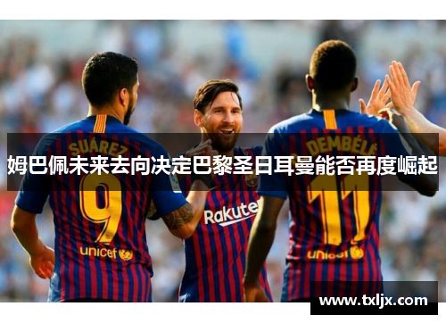 姆巴佩未来去向决定巴黎圣日耳曼能否再度崛起 姆巴佩未来去向决定巴黎圣日耳曼能否再度崛起