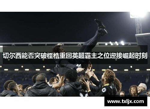 切尔西能否突破桎梏重回英超霸主之位迎接崛起时刻 切尔西能否突破桎梏重回英超霸主之位迎接崛起时刻