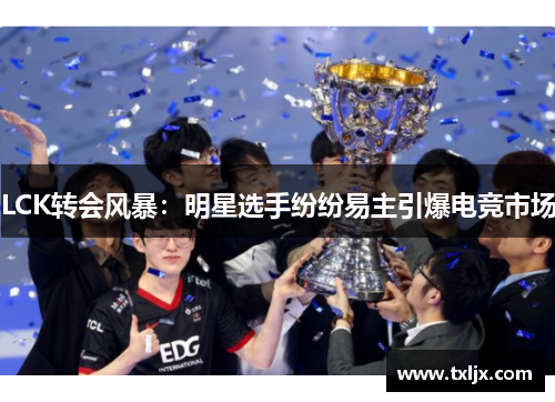 LCK转会风暴:明星选手纷纷易主引爆电竞市场 LCK转会风暴:明星选手纷纷易主引爆电竞市场