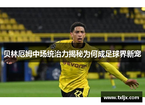 贝林厄姆中场统治力揭秘为何成足球界新宠 贝林厄姆中场统治力揭秘为何成足球界新宠