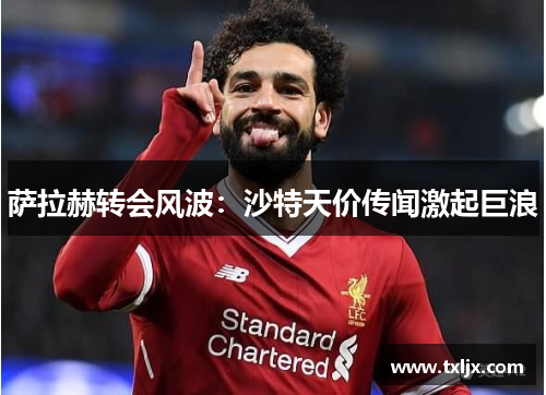 萨拉赫转会风波：沙特天价传闻激起巨浪