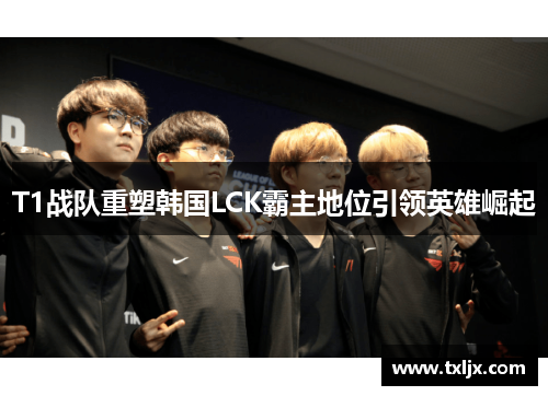 T1战队重塑韩国LCK霸主地位引领英雄崛起