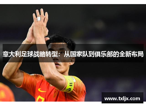 意大利足球战略转型：从国家队到俱乐部的全新布局