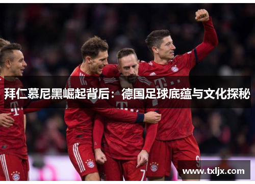 拜仁慕尼黑崛起背后:德国足球底蕴与文化探秘 拜仁慕尼黑崛起背后:德国足球底蕴与文化探秘