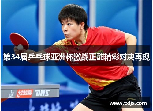 第34届乒乓球亚洲杯激战正酣精彩对决再现