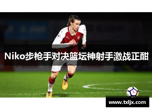 Niko步枪手对决篮坛神射手激战正酣