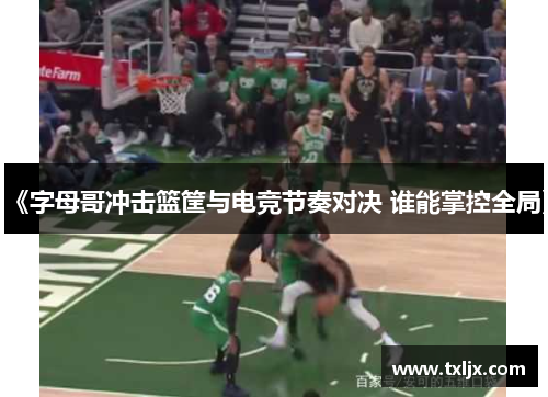 《字母哥冲击篮筐与电竞节奏对决 谁能掌控全局》